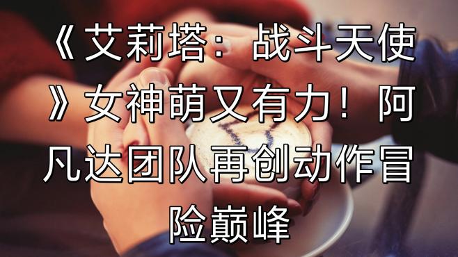 [图]《艾莉塔：战斗天使》女神萌又有力！阿凡达团队再创动作冒险巅峰