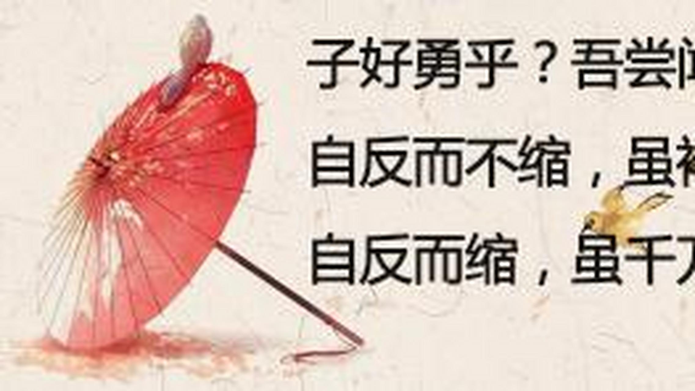 吾尝闻大勇于夫子矣:自反而不缩,虽褐宽博,吾不惴焉;自反而缩,虽千万