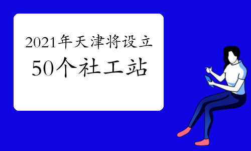 2021年天津將設立50個社會工作服務站!