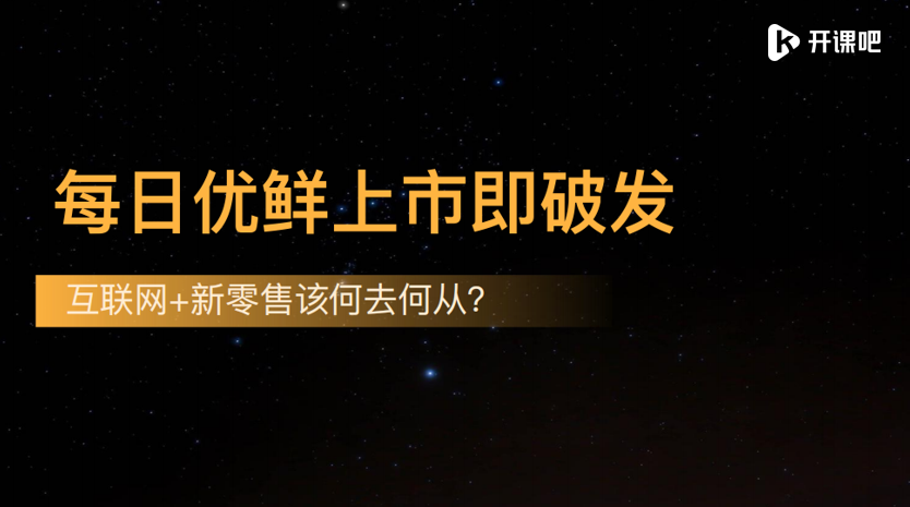 开课吧山顶talk:每日优鲜上市即破发,互联网 新零售该何去何从?