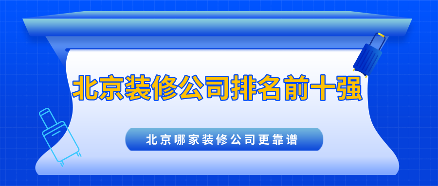 北京装修公司哪家好?北京装修公司推荐口碑排名前十强