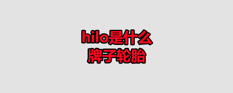 hilo是什么牌子轮胎?hilo轮胎质量好吗?
