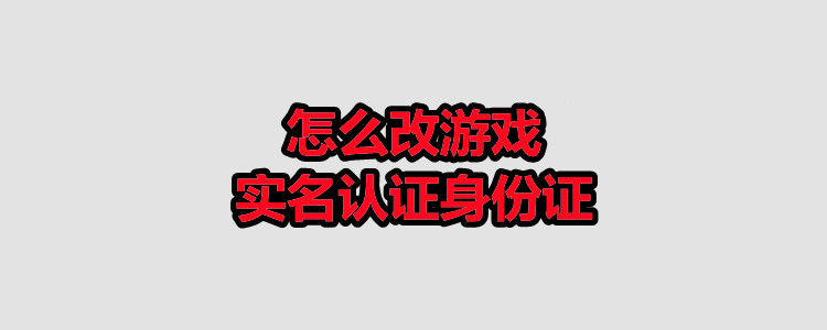 怎麼改遊戲實名認證身份證