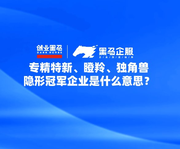 專精特新,瞪羚,獨角獸,雛鷹,隱形冠軍企業是什麼意思?