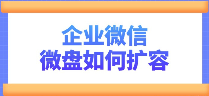 企業微信微盤多大空間?企業微盤空間不足如何擴容升級呢?