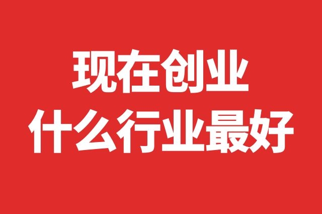 现在创业什么行业最好(现在创业什么行业最好干)