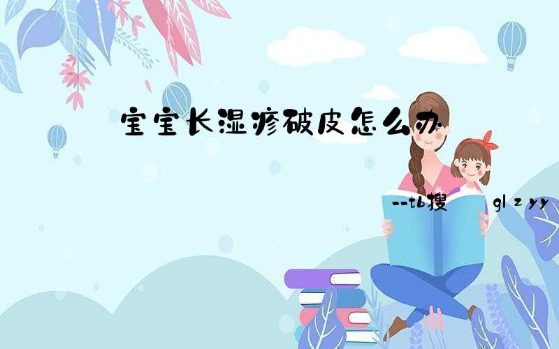 宝宝长湿疹破皮怎么办(宝宝长湿疹怎么办最快最有效)