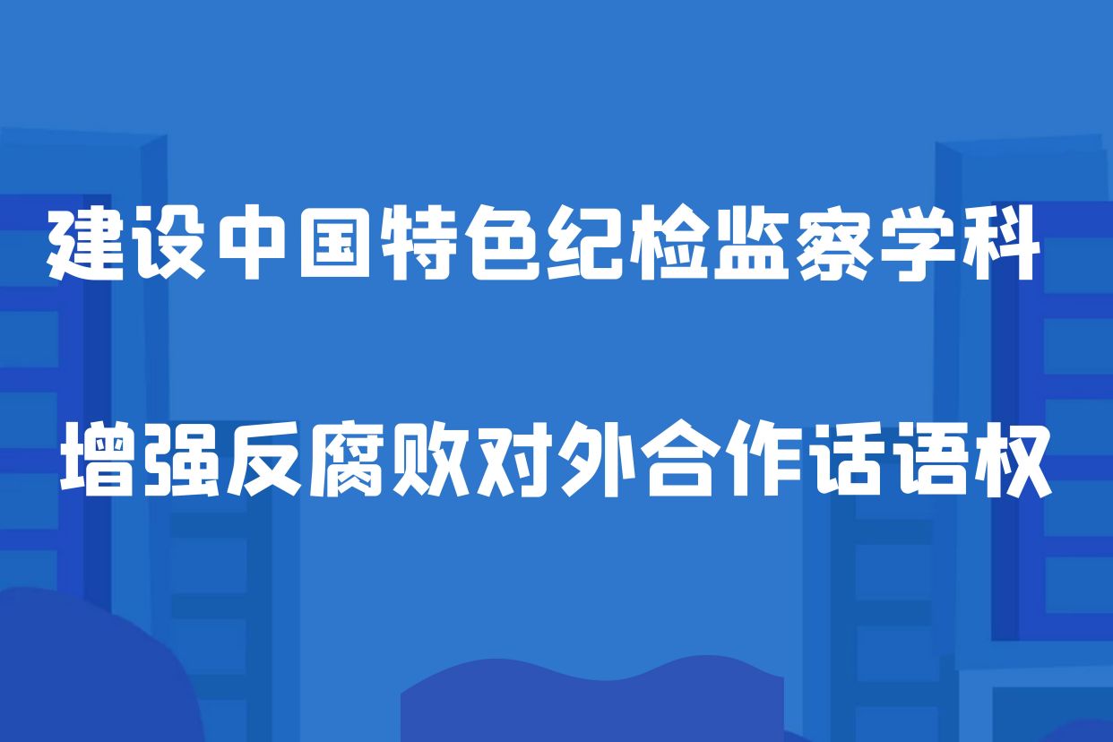 风清气正丨建设中国特色纪检监察学科 增强反腐败对外合作话语权