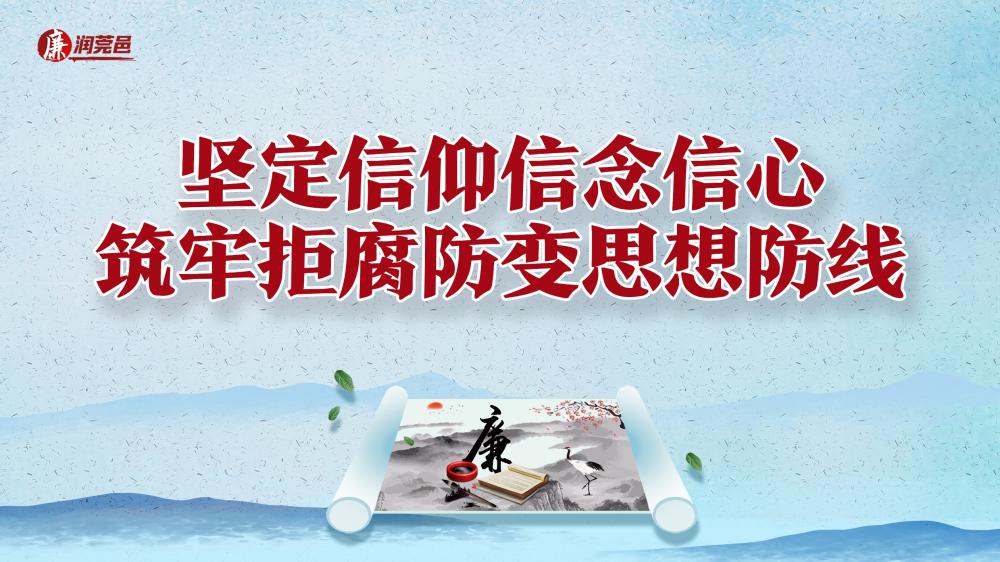 【廉润莞邑】坚定信仰信念信心 筑牢拒腐防变思想防线