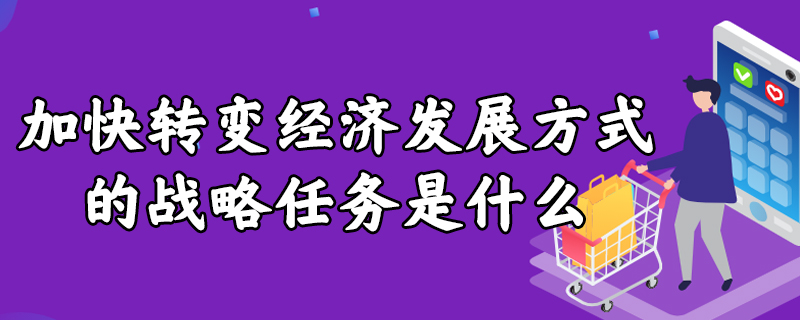 加快转变经济发展方式的战略任务是什么