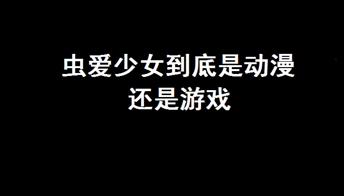 蟲愛少女到底是動漫還是遊戲