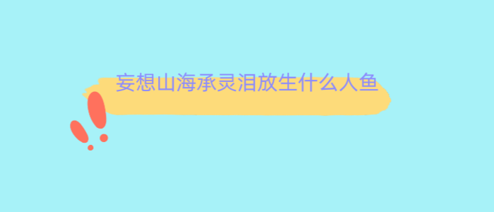 妄想山海承灵泪放生什么人鱼