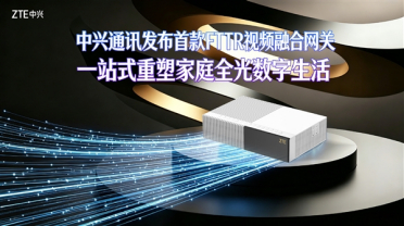 中兴首款FTTR视频融合网关发布：家庭网关、路由器、机顶盒三合一
