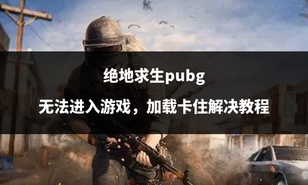 绝地求生pubg 无法进入游戏,加载卡住如何处理