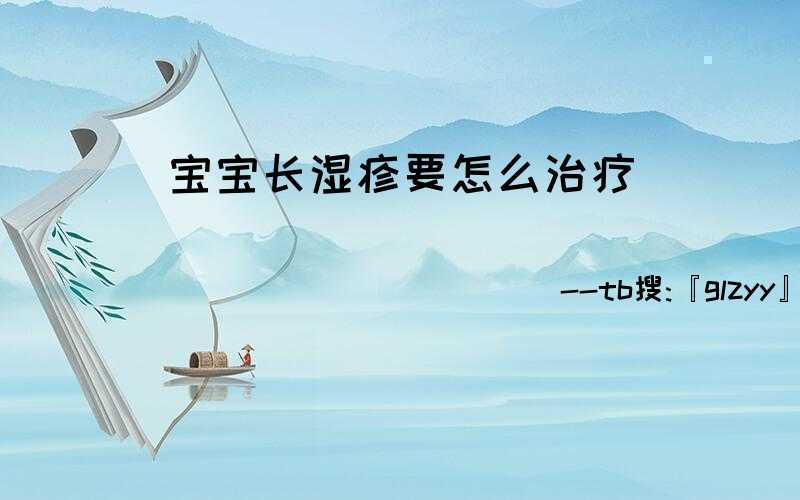 宝宝长湿疹要怎么治疗(宝宝长湿疹怎么办最快最有效)