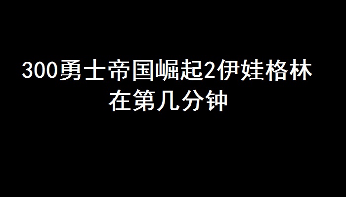 300勇士帝国崛起2伊娃格林在第几分钟