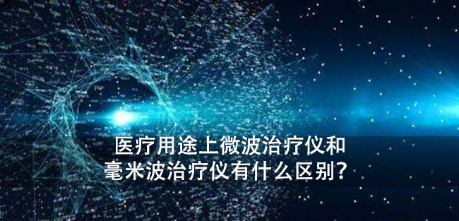 医疗用途上微波治疗仪和毫米波治疗仪有什么区别?