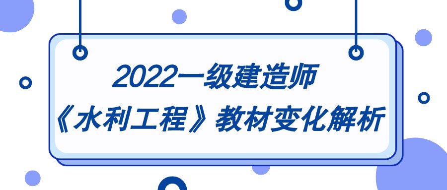 2022環球網校一級建造師《水利水電工程管理與實務》新舊教材變化