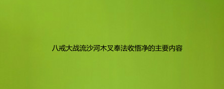 八戒大戰流沙河木叉奉法收悟淨的主要內容