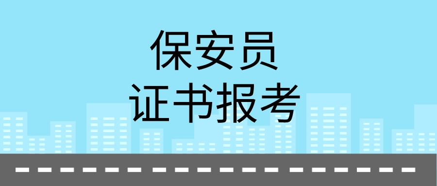 2022保安員證書怎麼報考?最新報考條件報考時間報考須知!