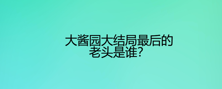 大醬園大結局最後的老頭是誰?