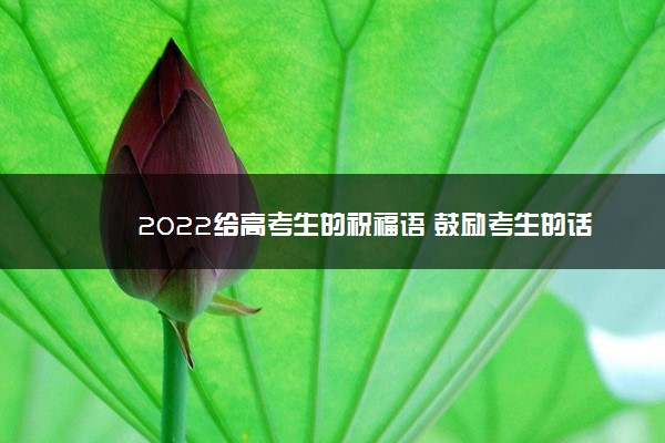 2022年最新2022給高考生的祝福語 鼓勵考生的話