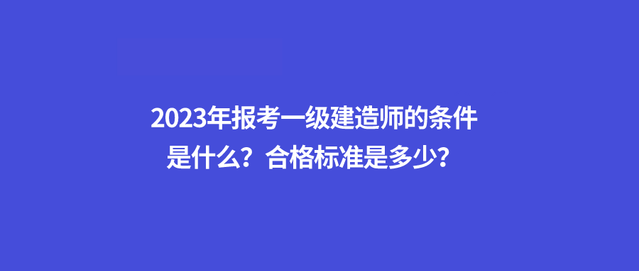 2023年報考一級建造師的條件是什麼?合格標準是多少?