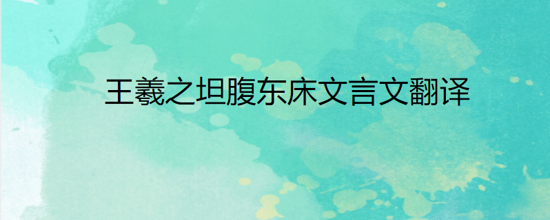 王羲之坦腹东床文言文翻译