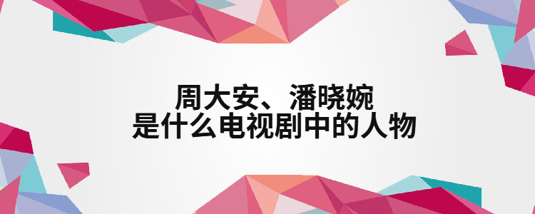 周大安,潘晓婉是什么电视剧中的人物