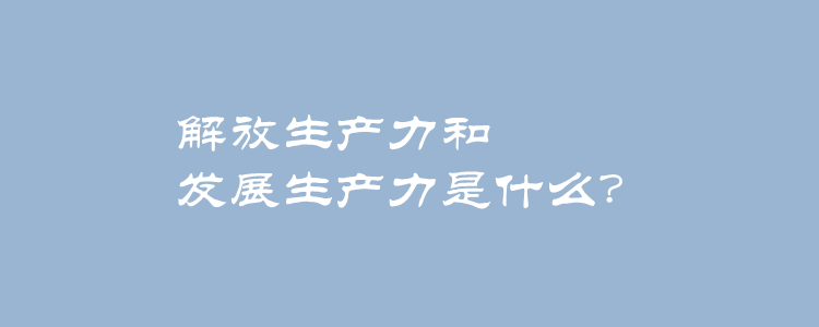 解放生产力和发展生产力是什么?解放生产力和发展生产力的概念?