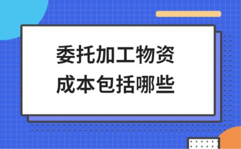 委托加工物资成本包括哪些