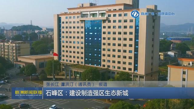 认真学习宣传贯彻党的二十大精神 株洲石峰区:建设制造强区生态新城