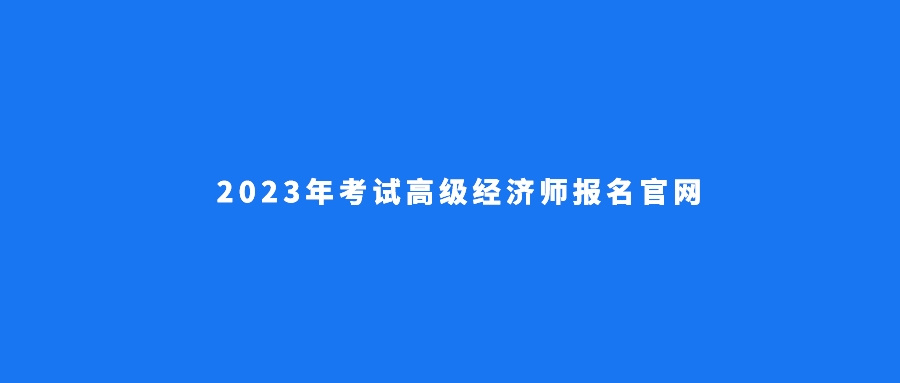 通知:2023年考試高級經濟師報名官網