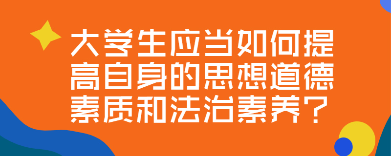 大学生应当如何提高自身的思想道德素质和法治素养?