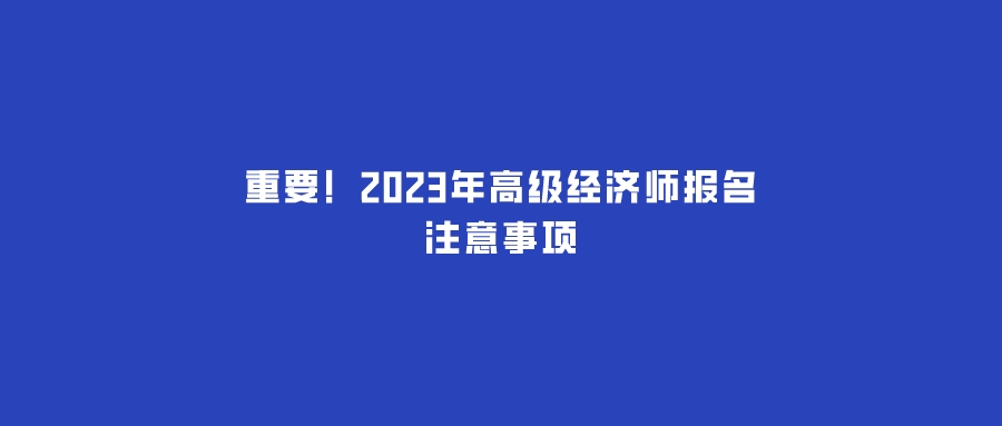 重要!2023年高級經濟師報名注意事項