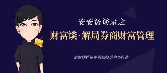 安安访谈录 安信证券副总裁魏峰:推动"收入驱动销售模式"向"客户