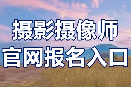 摄影摄像师证官网报名入口?摄影摄像师证考试时间