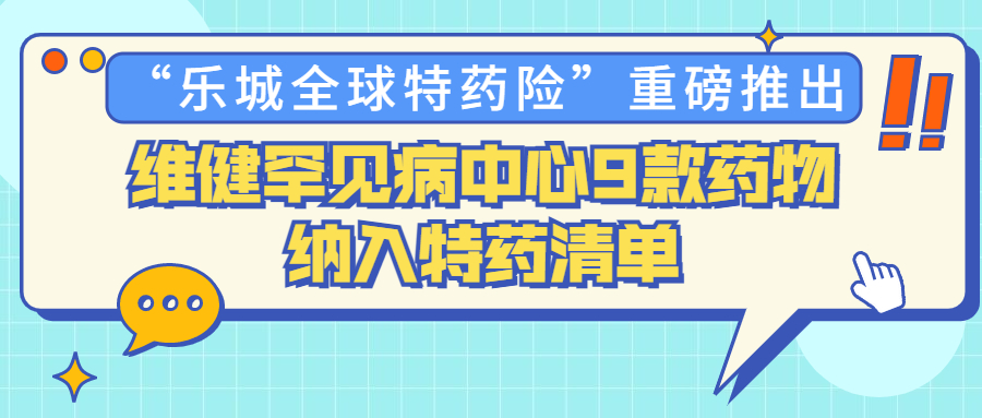 "乐城全球特药险"重磅推出!维健罕见病中心9款药物纳入特药单