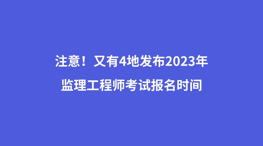 注意!又有4地发布2023年监理工程师考试报名时间