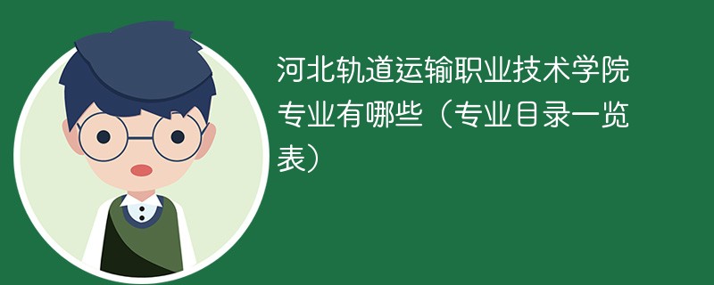 河北轨道运输职业技术学院专业有哪些(专业目录一览表)