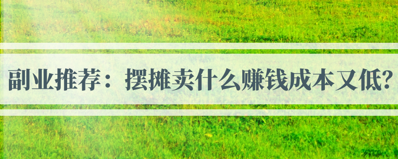 副業推薦:擺攤賣什麼賺錢成本又低?