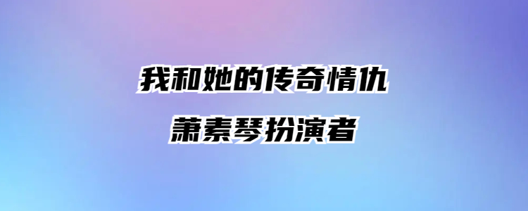 我和她的传奇情仇萧素琴扮演者