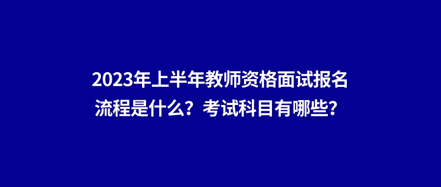 2023年上半年教师资格面试报名流程是什么?考试科目有哪些?