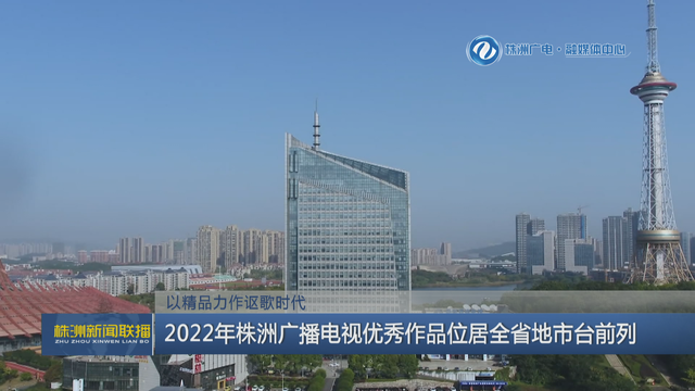 以精品力作讴歌时代 2022年株洲广播电视优秀作品位居全省地市台前列