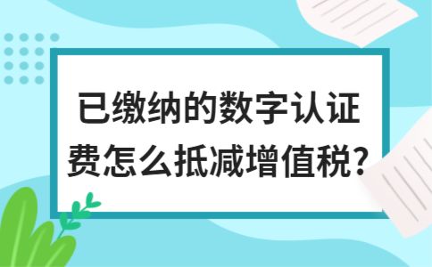 已缴纳的数字认证费怎么抵减增值税