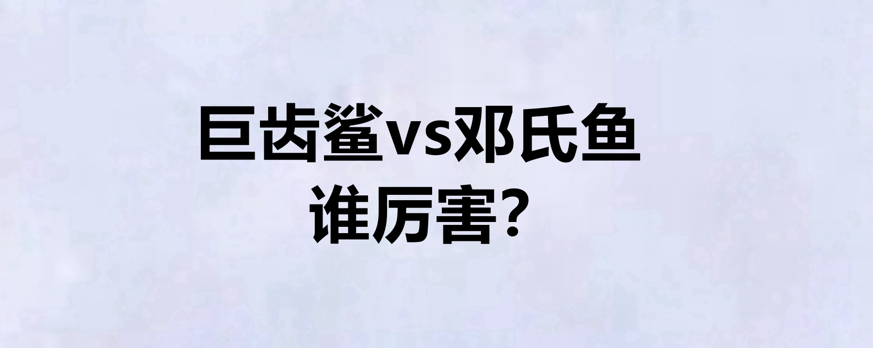 巨齿鲨vs邓氏鱼谁厉害?邓氏鱼灭绝了吗?