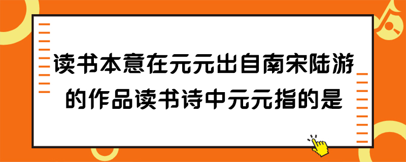 读书本意在元元出自南宋陆游的作品读书诗中原原指的是