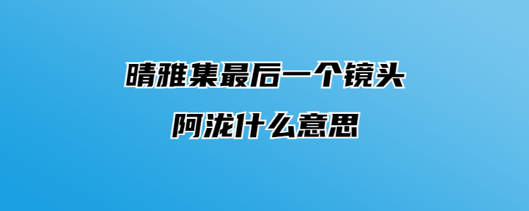 晴雅集最后一个镜头阿泷什么意思