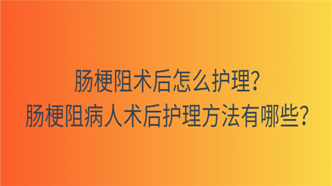 腸梗阻術後怎麼護理?腸梗阻病人術後護理方法有哪些?