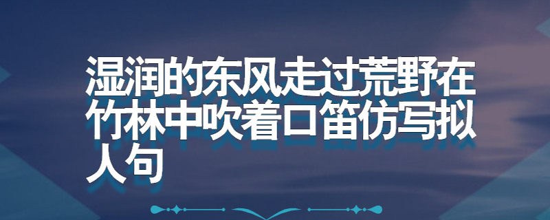 湿润的东风走过荒野在竹林中吹着口笛仿写拟人句